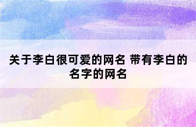 关于李白很可爱的网名 带有李白的名字的网名